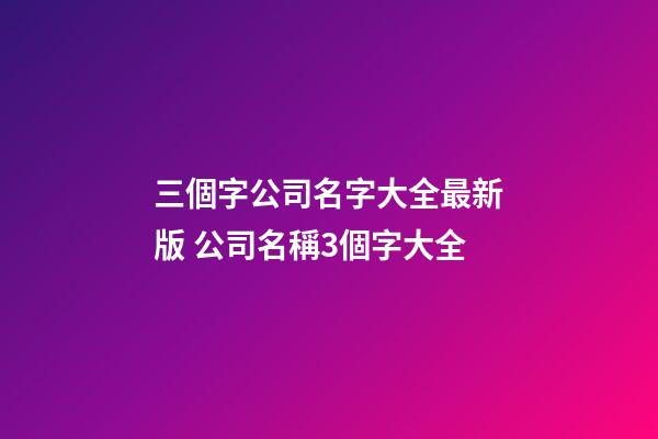 三個字公司名字大全最新版 公司名稱3個字大全-第1張-公司起名-玄機派